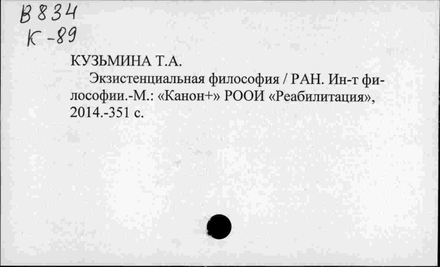 ﻿КУЗЬМИНА Т.А.
Экзистенциальная философия / РАН. Ин-т философии.-М.: «Канон+» РООИ «Реабилитация», 2014.-351 с.